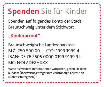 Spendenkonto der Stadt Braunschweig gegen Kinderarmut:  Nord/LB BIC: NOLADE2HXXX IBAN: DE76 2505 0000 0199 9199 94 Stichwort: "Spendenkonto Kinderarmut" (Wird bei Klick vergrößert)